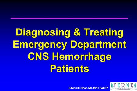 Edward P. Sloan, MD, MPH, FACEP Diagnosing & Treating Emergency Department CNS Hemorrhage Patients.
