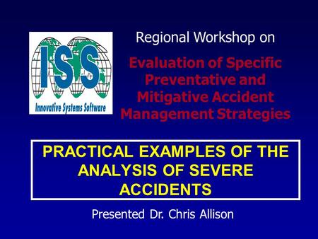 PRACTICAL EXAMPLES OF THE ANALYSIS OF SEVERE ACCIDENTS Presented Dr. Chris Allison Regional Workshop on Evaluation of Specific Preventative and Mitigative.