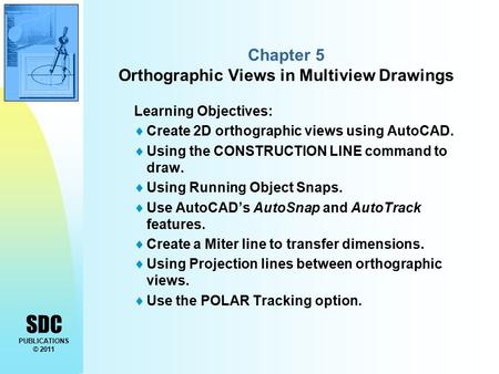 SDC PUBLICATIONS © 2011 Chapter 5 Orthographic Views in Multiview Drawings Learning Objectives:  Create 2D orthographic views using AutoCAD.  Using the.