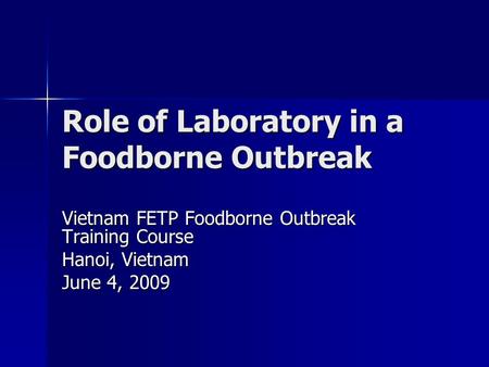 Role of Laboratory in a Foodborne Outbreak Vietnam FETP Foodborne Outbreak Training Course Hanoi, Vietnam June 4, 2009.
