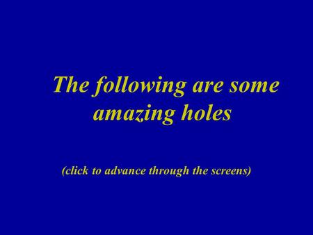 The following are some amazing holes (click to advance through the screens)
