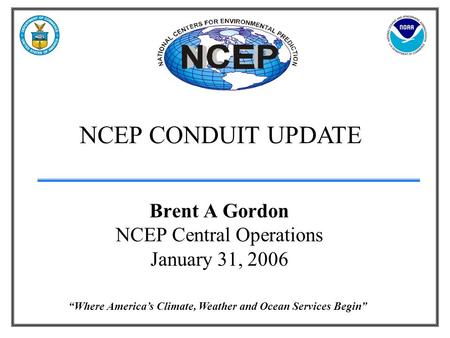 “Where America’s Climate, Weather and Ocean Services Begin” NCEP CONDUIT UPDATE Brent A Gordon NCEP Central Operations January 31, 2006.