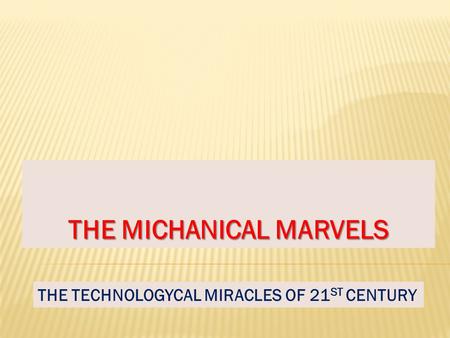 THE MICHANICAL MARVELS THE TECHNOLOGYCAL MIRACLES OF 21 ST CENTURY.