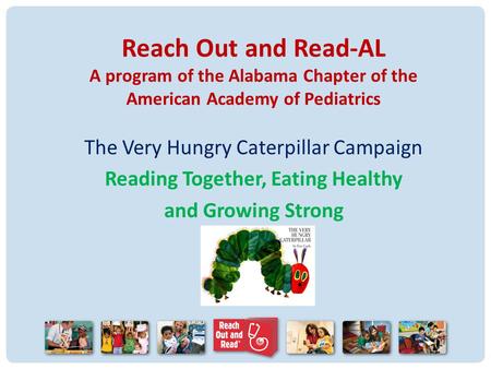 Reach Out and Read-AL A program of the Alabama Chapter of the American Academy of Pediatrics The Very Hungry Caterpillar Campaign Reading Together, Eating.
