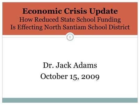 0 Economic Crisis Update How Reduced State School Funding Is Effecting North Santiam School District Dr. Jack Adams October 15, 2009.