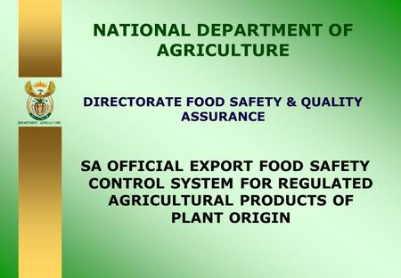 DEPARTMENT: AGRICULTURE NATIONAL DEPARTMENT OF AGRICULTURE DIRECTORATE FOOD SAFETY & QUALITY ASSURANCE SA OFFICIAL EXPORT FOOD SAFETY CONTROL SYSTEM FOR.