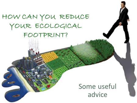 HOW CAN YOU REDUCE YOUR ECOLOGICAL FOOTPRINT? Some useful advice.