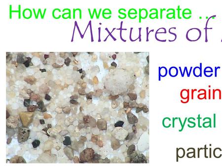 Mixtures of Materials? How can we separate … powder grain crystal particle.