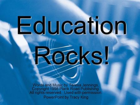 Education Rocks! Words and Music by Teresa Jennings, Copyright 1998 Plank Road Publishing. All rights reserved. Used with permission. PowerPoint by Tracy.
