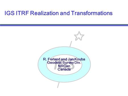 R. Ferland and Jan Kouba Geodetic Survey Div. NRCan Canada IGS ITRF Realization and Transformations.