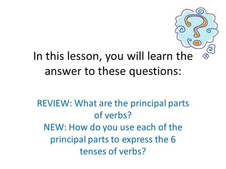 In this lesson, you will learn the answer to these questions: REVIEW: What are the principal parts of verbs? NEW: How do you use each of the principal.