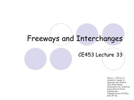 1 Freeways and Interchanges CE453 Lecture 33 Source : A Policy on Geometric Design of Highways and Streets (The Green Book). Washington, DC. American Association.