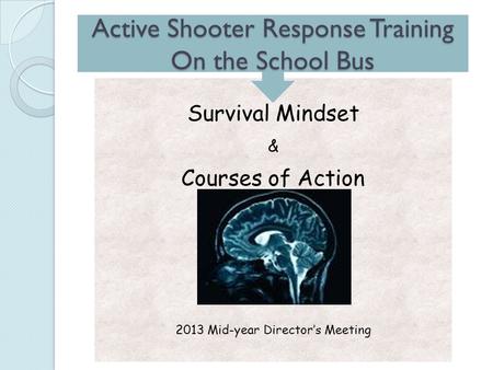 Survival Mindset & Courses of Action 2013 Mid-year Director’s Meeting Active Shooter Response Training On the School Bus.