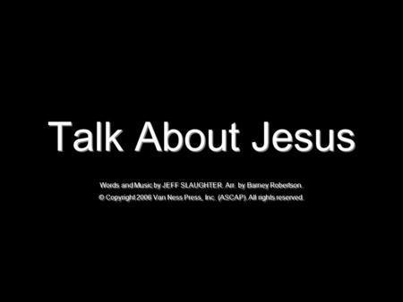 Talk About Jesus Words and Music by JEFF SLAUGHTER. Arr. by Barney Robertson. © Copyright 2006 Van Ness Press, Inc. (ASCAP). All rights reserved.