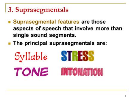 3. Suprasegmentals Suprasegmental features are those aspects of speech that involve more than single sound segments. The principal suprasegmentals are: