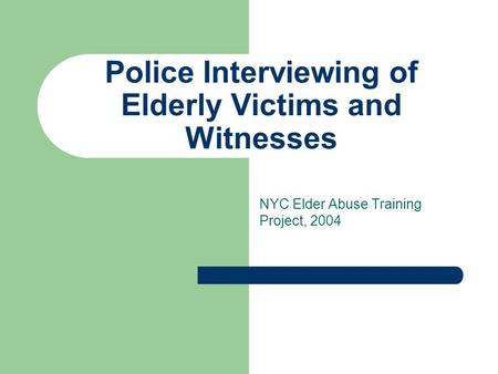 Police Interviewing of Elderly Victims and Witnesses NYC Elder Abuse Training Project, 2004.