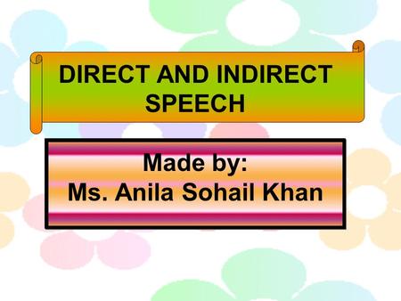 DIRECT AND INDIRECT SPEECH Made by: Ms. Anila Sohail Khan