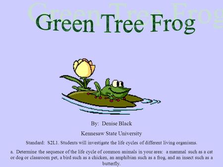 By: Denise Black Kennesaw State University Standard: S2L1. Students will investigate the life cycles of different living organisms. a. Determine the sequence.