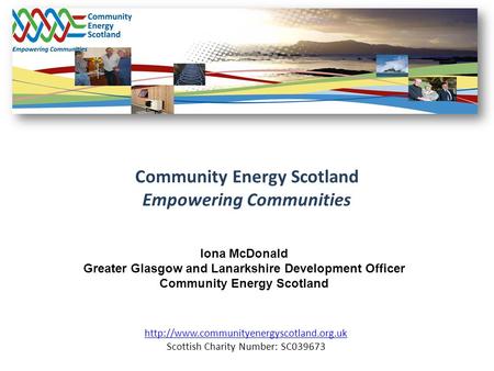 Community Energy Scotland Empowering Communities  Scottish Charity Number: SC039673 Iona McDonald Greater Glasgow.