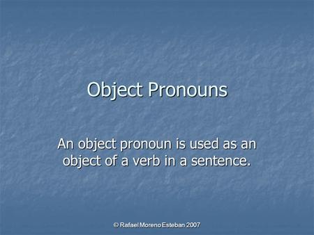 © Rafael Moreno Esteban 2007 Object Pronouns An object pronoun is used as an object of a verb in a sentence.