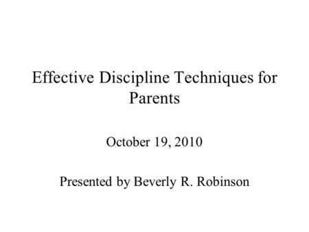 Effective Discipline Techniques for Parents October 19, 2010 Presented by Beverly R. Robinson.