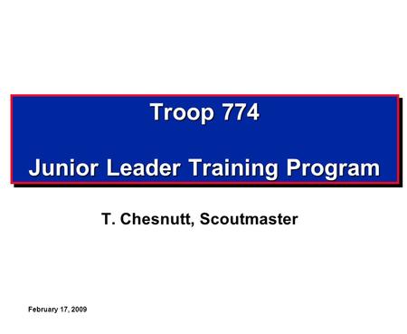 February 17, 2009 Troop 774 Junior Leader Training Program T. Chesnutt, Scoutmaster.