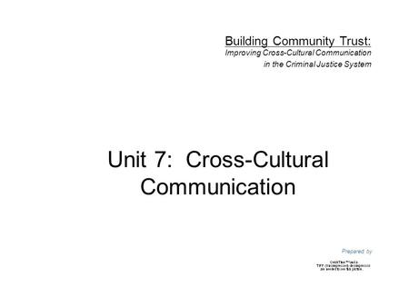Unit 7: Cross-Cultural Communication Prepared by Building Community Trust: Improving Cross-Cultural Communication in the Criminal Justice System.