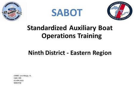 SABOT Standardized Auxiliary Boat Operations Training Ninth District - Eastern Region COMO. Lew Wargo, Sr. CQEC-9ER 03 APR 2015 MOB-PIW.