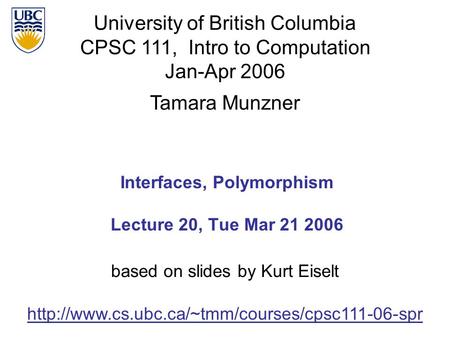 University of British Columbia CPSC 111, Intro to Computation Jan-Apr 2006 Tamara Munzner 1 Interfaces, Polymorphism Lecture 20, Tue Mar 21 2006