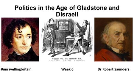Politics in the Age of Gladstone and Disraeli #unravellingbritainWeek 6 Dr Robert Saunders.