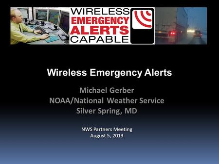 Wireless Emergency Alerts Michael Gerber NOAA/National Weather Service Silver Spring, MD NWS Partners Meeting August 5, 2013 Michael Gerber NOAA/National.