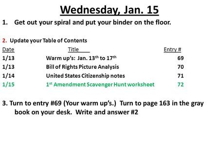 Wednesday, Jan. 15 1. Get out your spiral and put your binder on the floor. 2. Update your Table of Contents DateTitle Entry # 1/13Warm up’s: Jan. 13 th.