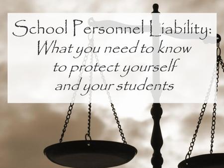 School Personnel Liability: What you need to know to protect yourself and your students.