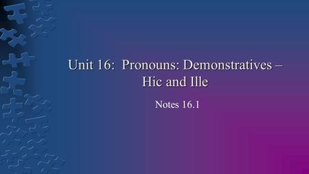 Unit 16: Pronouns: Demonstratives – Hic and Ille