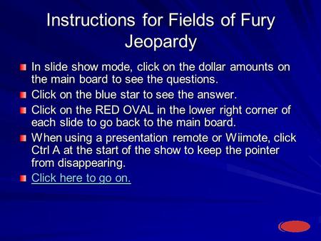 Instructions for Fields of Fury Jeopardy In slide show mode, click on the dollar amounts on the main board to see the questions. Click on the blue star.