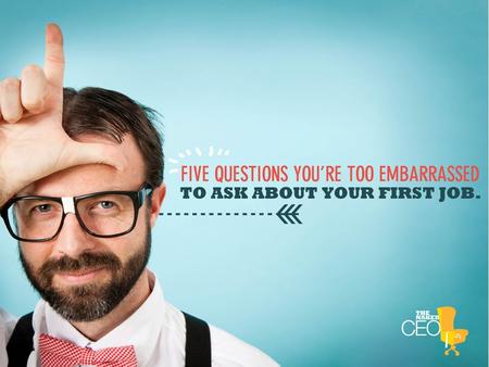 Five questions you’re too embarrassed to ask on the first day of your new job.