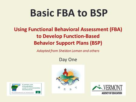 Basic FBA to BSP Using Functional Behavioral Assessment (FBA) to Develop Function-Based Behavior Support Plans (BSP) Adapted from Sheldon Loman and others.