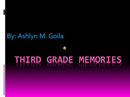 By: Ashlyn M. Goila Third Grade Memories.