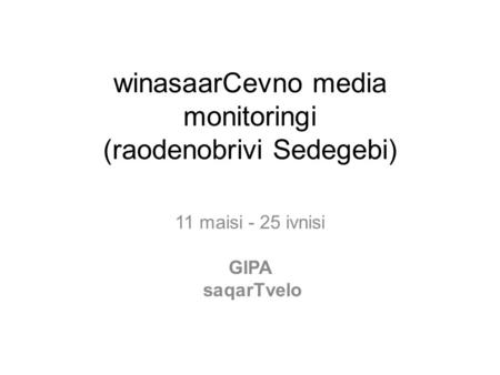 WinasaarCevno media monitoringi (raodenobrivi Sedegebi) 11 maisi - 25 ivnisi GIPA saqarTvelo.