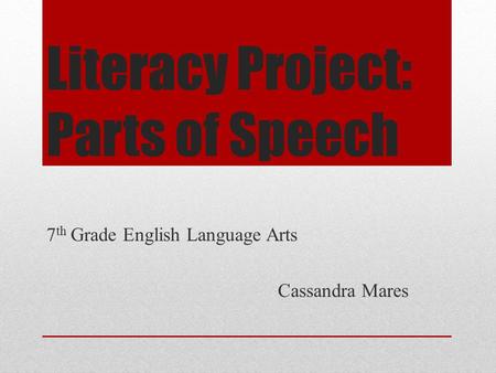 Literacy Project: Parts of Speech 7 th Grade English Language Arts Cassandra Mares.