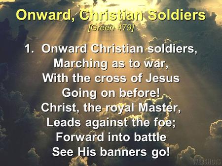 1. Onward Christian soldiers, Marching as to war, With the cross of Jesus Going on before! Christ, the royal Master, Leads against the foe; Forward into.