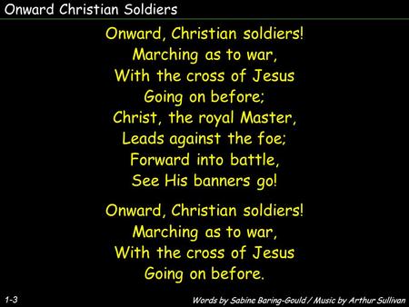 Onward Christian Soldiers 1-3 Onward, Christian soldiers! Marching as to war, With the cross of Jesus Going on before; Christ, the royal Master, Leads.