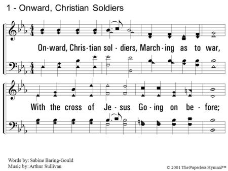 1. Onward, Christian soldiers, Marching as to war, With the cross of Jesus Going on before; Christ, the royal Master, Leads against the foe; Forward into.