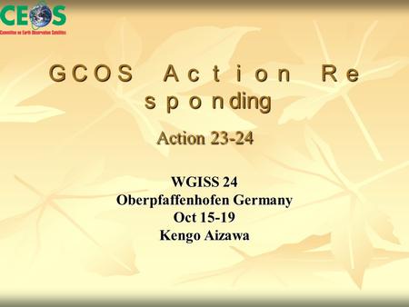 ＧＣＯＳ Ａｃｔｉｏｎ Ｒｅ ｓｐｏｎ ding Action 23-24 WGISS 24 Oberpfaffenhofen Germany Oct 15-19 Kengo Aizawa.