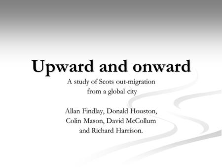 Upward and onward A study of Scots out-migration from a global city from a global city Allan Findlay, Donald Houston, Colin Mason, David McCollum and Richard.