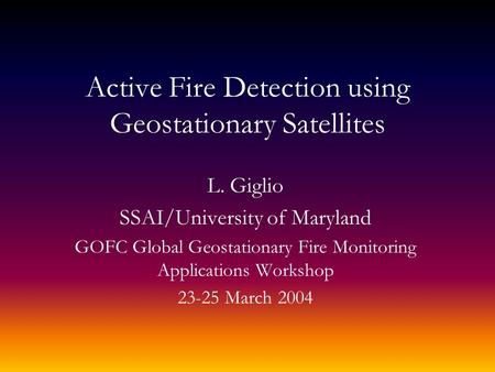 Active Fire Detection using Geostationary Satellites L. Giglio SSAI/University of Maryland GOFC Global Geostationary Fire Monitoring Applications Workshop.