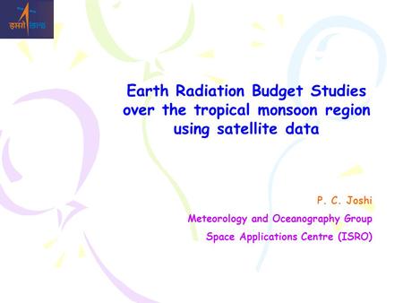 Earth Radiation Budget Studies over the tropical monsoon region using satellite data P. C. Joshi Meteorology and Oceanography Group Space Applications.