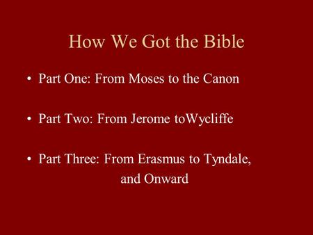 How We Got the Bible Part One: From Moses to the Canon Part Two: From Jerome toWycliffe Part Three: From Erasmus to Tyndale, and Onward.