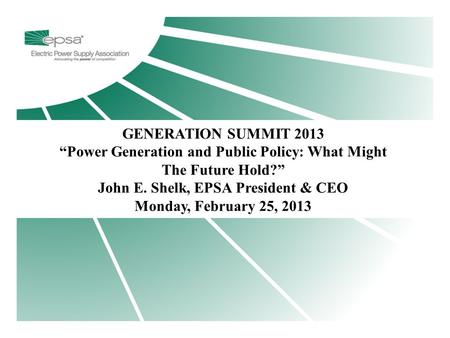 Title Page GENERATION SUMMIT 2013 “Power Generation and Public Policy: What Might The Future Hold?” John E. Shelk, EPSA President & CEO Monday, February.