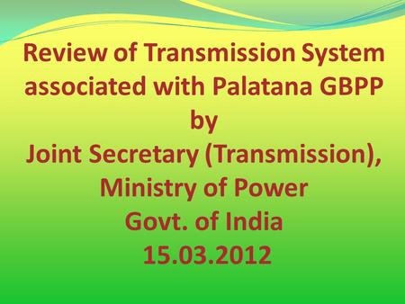 Review of Transmission System associated with Palatana GBPP by Joint Secretary (Transmission), Ministry of Power Govt. of India 15.03.2012.